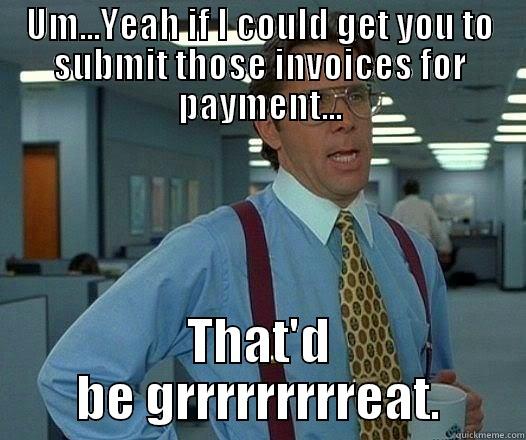 UM...YEAH IF I COULD GET YOU TO SUBMIT THOSE INVOICES FOR PAYMENT... THAT'D BE GRRRRRRRRREAT. Office Space Lumbergh