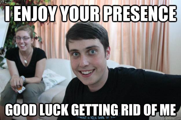 I enjoy your presence Good luck getting rid of me - I enjoy your presence Good luck getting rid of me  Overly Attached Boyfriend