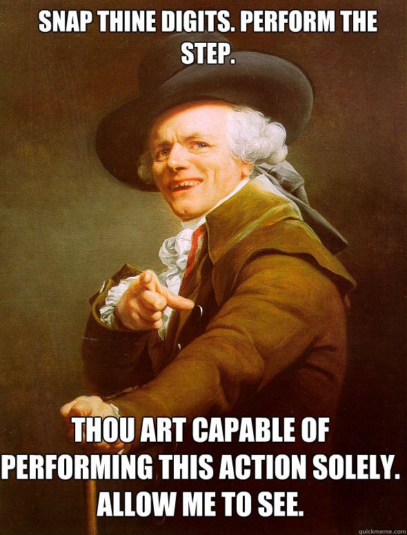 Snap thine digits. perform the step. Thou art capable of performing this action solely. allow me to see.  Joseph Ducreux