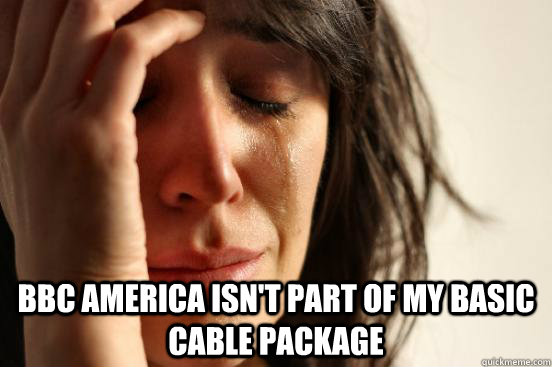  BBC America isn't part of my basic cable package -  BBC America isn't part of my basic cable package  First World Problems