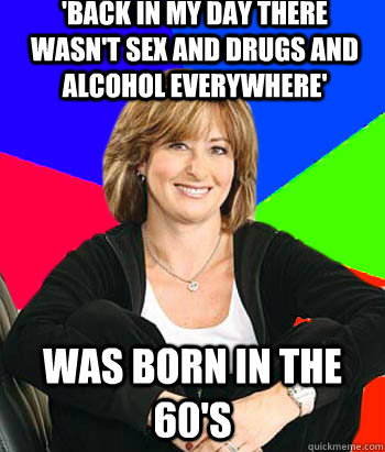 'back in my day there wasn't sex and drugs and alcohol everywhere' Was born in the 60's  Sheltering Suburban Mom