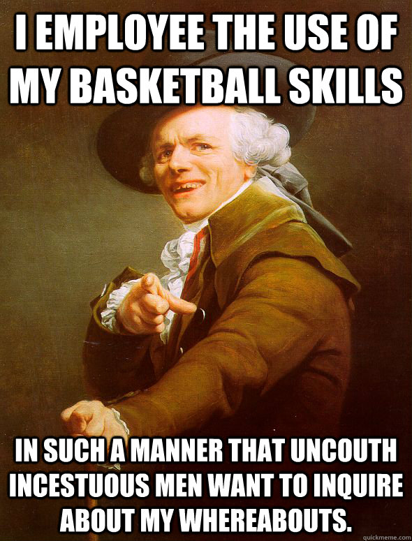 I employee the use of my basketball skills  in such a manner that uncouth incestuous men want to inquire about my whereabouts.  Joseph Ducreux