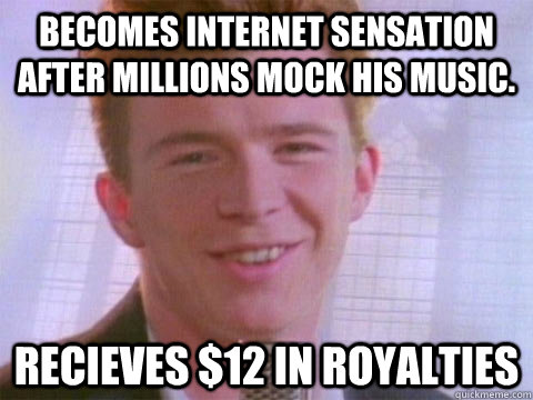 Becomes Internet sensation after millions mock his music. Recieves $12 in royalties - Becomes Internet sensation after millions mock his music. Recieves $12 in royalties  Bad Luck Astley