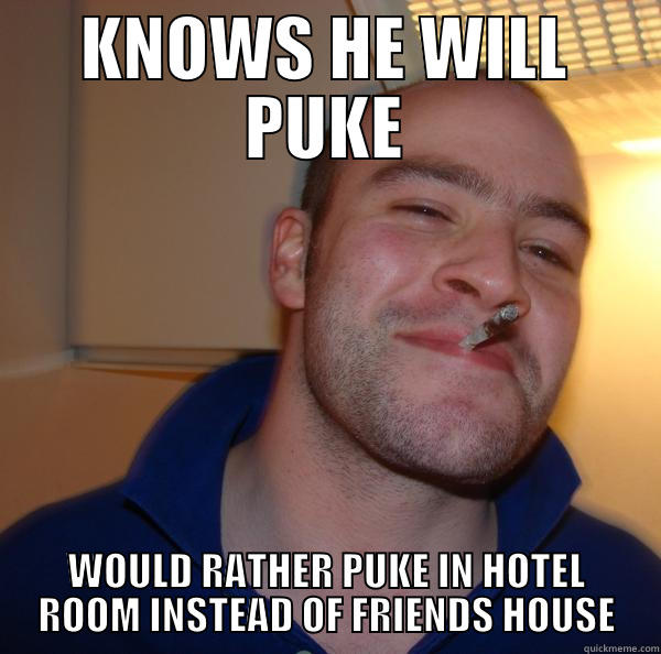 KNOWS HE WILL PUKE WOULD RATHER PUKE IN HOTEL ROOM INSTEAD OF FRIENDS HOUSE Good Guy Greg 