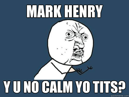 Mark Henry y u no calm yo tits?  Y U No