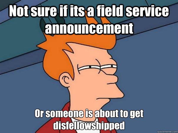 Not sure if its a field service announcement Or someone is about to get disfellowshipped - Not sure if its a field service announcement Or someone is about to get disfellowshipped  Futurama Fry