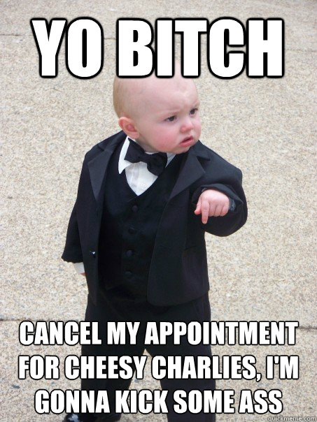 YO BITCH Cancel my appointment for cheesy charlies, I'm gonna kick some ass
  Baby Godfather