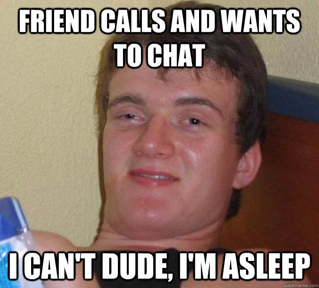 Friend calls and wants to chat I can't dude, I'm asleep  10 Guy