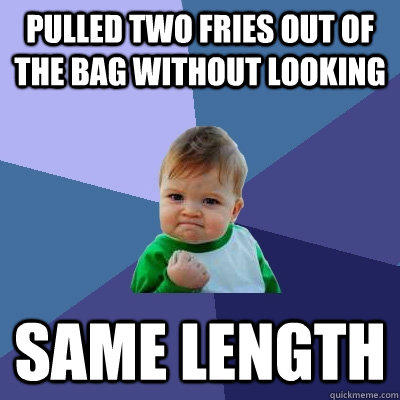 Pulled two fries out of the bag without looking same length  Success Kid