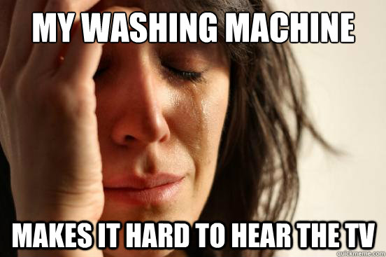 My washing machine  makes it hard to hear the tv   First World Problems