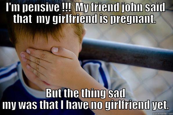 I'M PENSIVE !!!  MY FRIEND JOHN SAID THAT  MY GIRLFRIEND IS PREGNANT.  BUT THE THING SAD MY WAS THAT I HAVE NO GIRLFRIEND YET. Confession kid