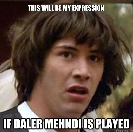 This will be my expression If Daler Mehndi is played  conspiracy keanu