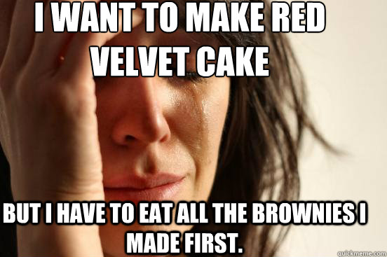 I want to make red velvet cake  But I have to eat all the brownies I made first. - I want to make red velvet cake  But I have to eat all the brownies I made first.  First World Problems