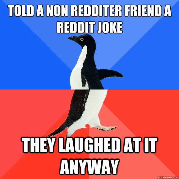 told a non Redditer friend a Reddit joke they laughed at it anyway - told a non Redditer friend a Reddit joke they laughed at it anyway  Socially Awkward Awesome Penguin