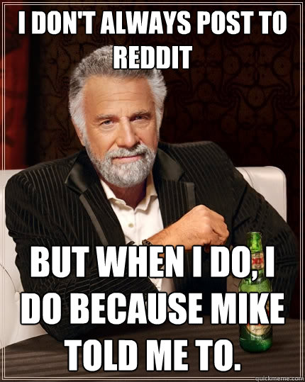 I don't always post to Reddit But when I do, I do because Mike told me to.  The Most Interesting Man In The World