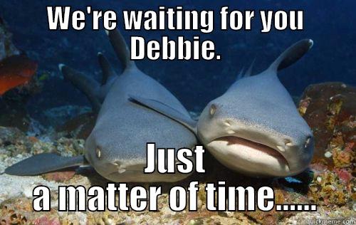 WE'RE WAITING FOR YOU DEBBIE. JUST A MATTER OF TIME...... Compassionate Shark Friend