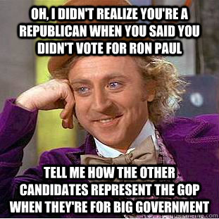 Oh, i didn't realize you're a republican when you said you didn't vote for Ron Paul tell me how the other candidates represent the GOP when they're for big government - Oh, i didn't realize you're a republican when you said you didn't vote for Ron Paul tell me how the other candidates represent the GOP when they're for big government  Condescending Wonka