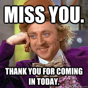 Miss you.  Thank you for coming in today. - Miss you.  Thank you for coming in today.  Condescending Wonka