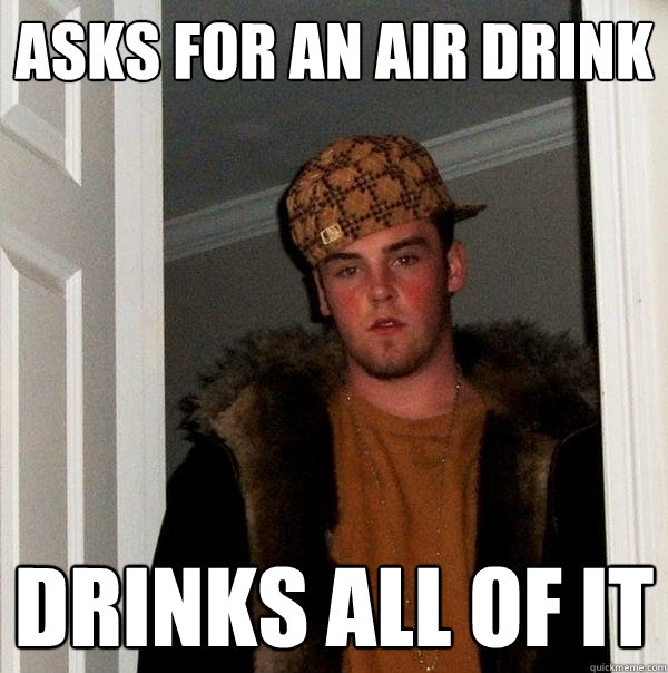 Asks for an air drink drinks all of it  Scumbag Steve