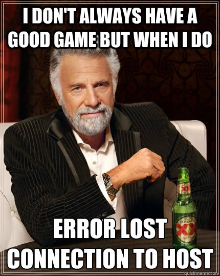 I don't always have a good game but when i do ERROR LOST CONNECTION TO HOST  The Most Interesting Man In The World