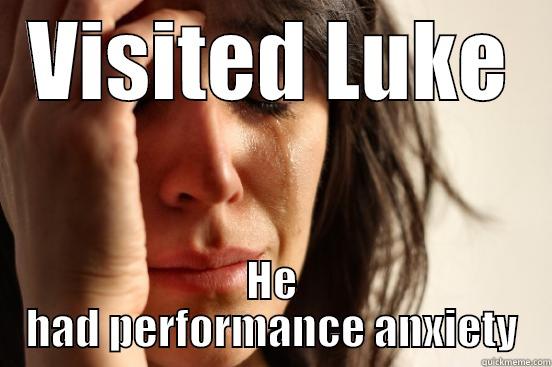 Performance anxiety - VISITED LUKE HE HAD PERFORMANCE ANXIETY First World Problems