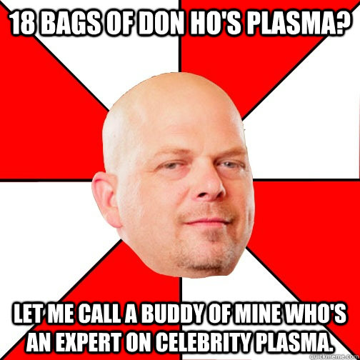 18 bags of Don Ho's plasma? Let me call a buddy of mine who's an expert on celebrity plasma.  Pawn Star