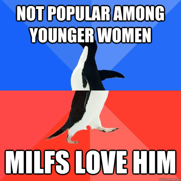 Not popular among younger women Milfs love him  Socially Awkward Awesome Penguin