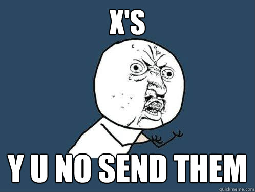 X's y u no send them  Y U No