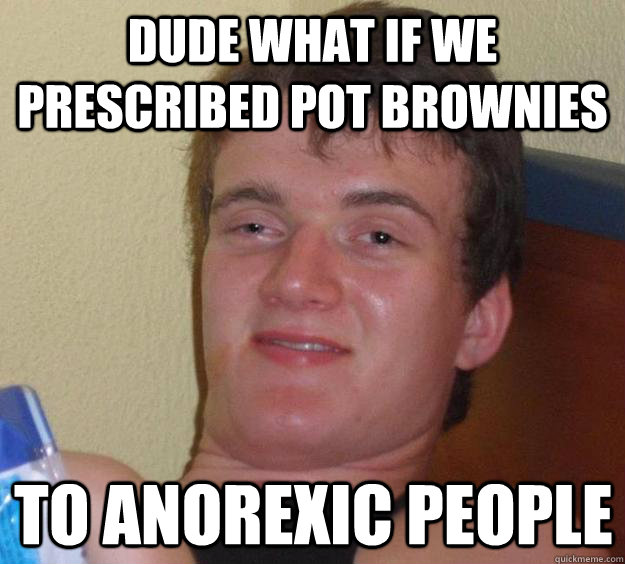 dude what if we prescribed pot brownies to anorexic people  - dude what if we prescribed pot brownies to anorexic people   10 Guy