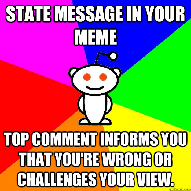 State message in your meme Top comment informs you that you're wrong or challenges your view.  Reddit Alien