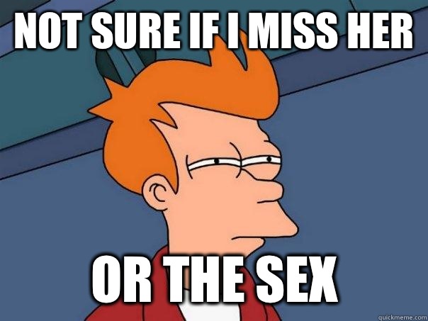 Not sure if I miss her Or the sex  Futurama Fry