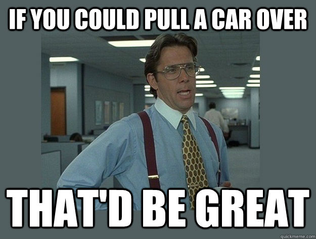 If you could pull a car over That'd be great - If you could pull a car over That'd be great  Office Space Lumbergh