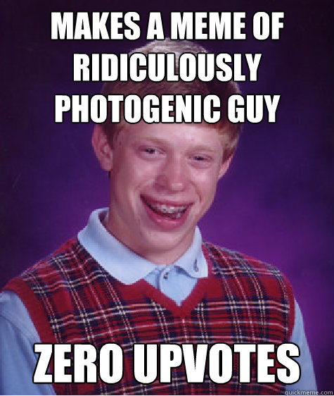 makes a meme of ridiculously photogenic guy zero upvotes  Bad Luck Brian