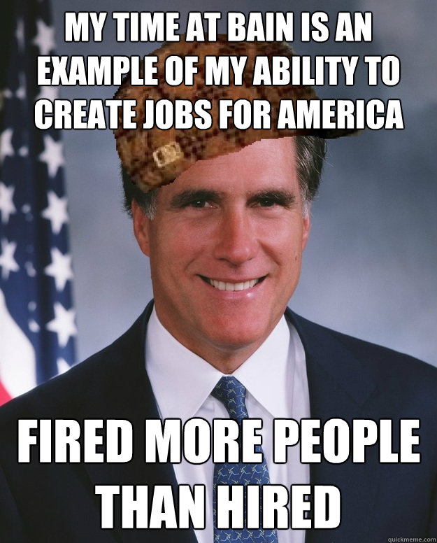 My time at Bain is an example of my ability to create jobs for America  Fired more people than hired  Scumbag Romney