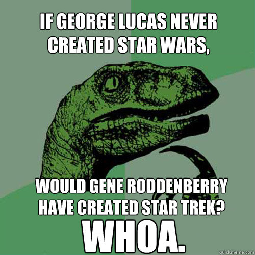 If George Lucas never created Star Wars, would Gene Roddenberry have created Star Trek? whoa.  Philosoraptor