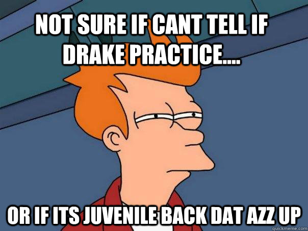 Not sure if Cant tell if Drake Practice.... Or if its Juvenile Back Dat Azz Up  Futurama Fry