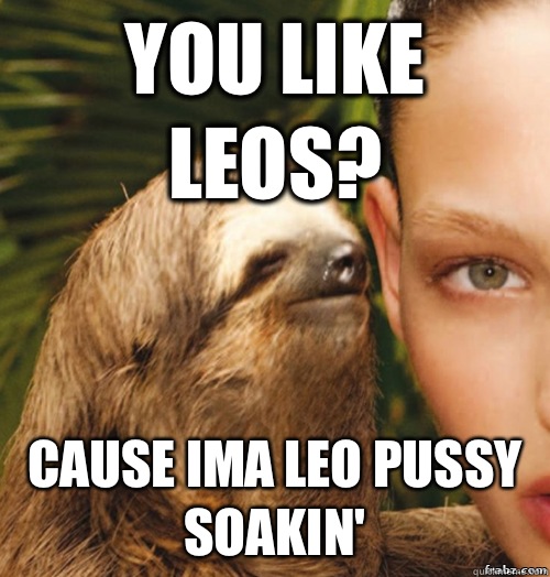 YOU LIKE LEOS? CAUSE IMA LEO PUSSY SOAKIN'  rape sloth