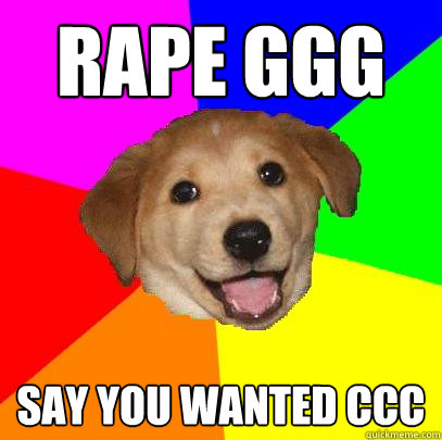 Rape GGG Say you wanted CCC  Advice Dog