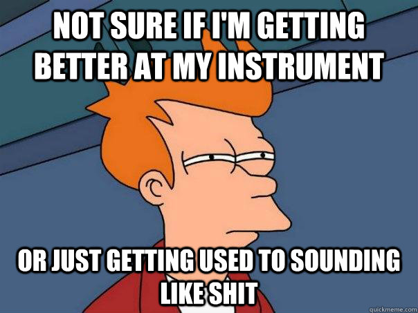 Not sure if I'm Getting better at my instrument Or just getting used to sounding like shit  Futurama Fry