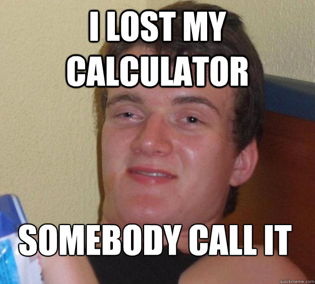 I lost my calculator somebody call it
  10 Guy