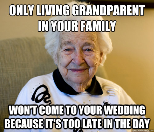 ONLY LIVING GRANDPARENT IN YOUR FAMILY
 WON'T COME TO YOUR WEDDING BECAUSE IT'S TOO LATE IN THE DAY  Scumbag Grandma