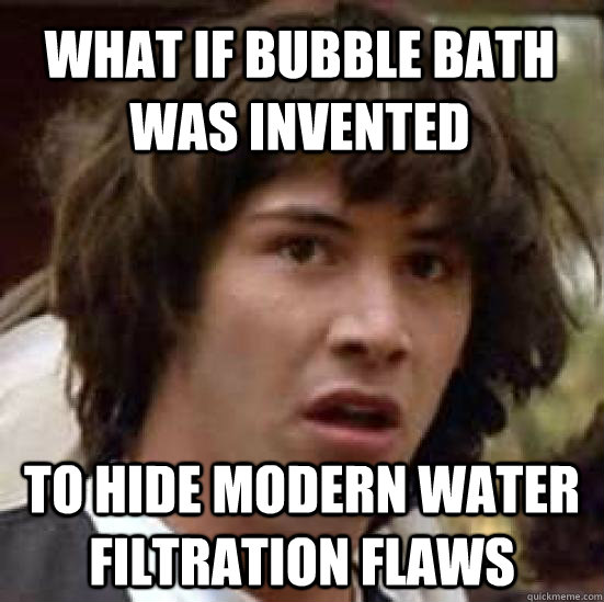 What if bubble bath was invented to hide modern water filtration flaws  conspiracy keanu