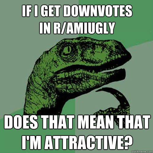 If i get downvotes
in r/amiugly does that mean that i'm attractive?  Philosoraptor