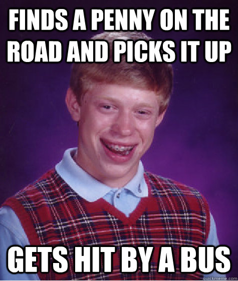 Finds a penny on the road and picks it up Gets hit by a bus  Bad Luck Brian