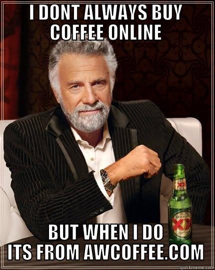 I DONT ALWAYS BUY COFFEE ONLINE BUT WHEN I DO ITS FROM AWCOFFEE.COM The Most Interesting Man In The World