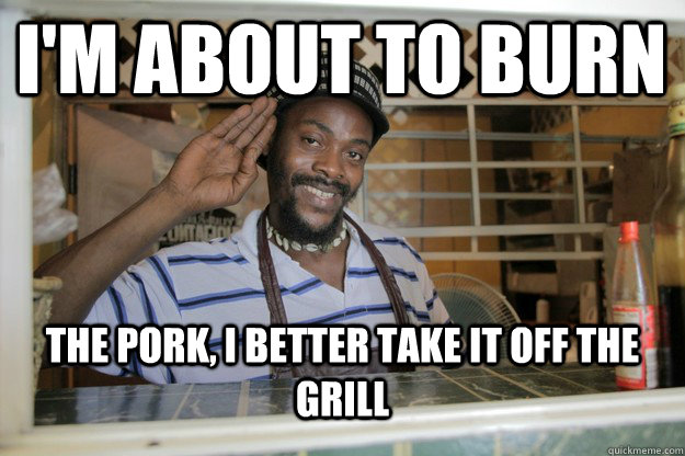 i'm about to burn The pork, i better take it off the grill  Rasta Chef