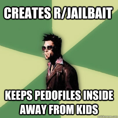 Creates r/jailbait Keeps pedofiles inside away from kids  Helpful Tyler Durden