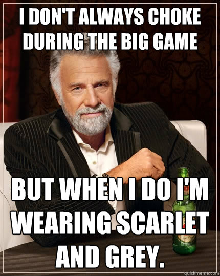 I don't always choke during the big game But when I do I'm wearing scarlet and grey.  The Most Interesting Man In The World