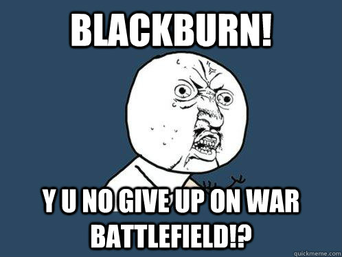 BLACKBURN! y u no Give up on war Battlefield!?  Y U No