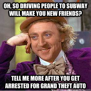 oh, so driving people to subway will make you new friends? tell me more after you get arrested for grand theft auto   Condescending Wonka